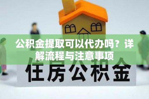 宣州公积金提取可以代办吗？详解流程与注意事项