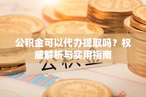 宣州公积金可以代办提取吗？权威解析与实用指南