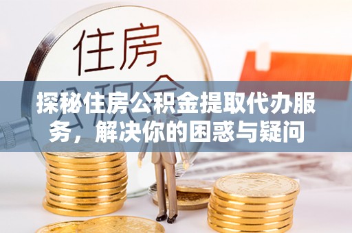 宣州探秘住房公积金提取代办服务，解决你的困惑与疑问