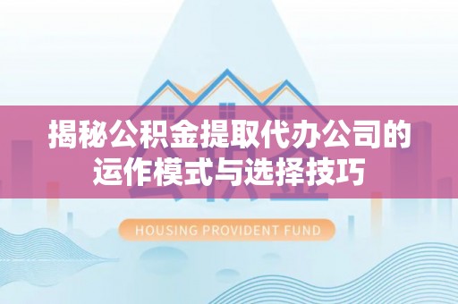 宣州揭秘公积金提取代办公司的运作模式与选择技巧