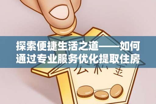 宣州探索便捷生活之道——如何通过专业服务优化提取住房公积金代办体验