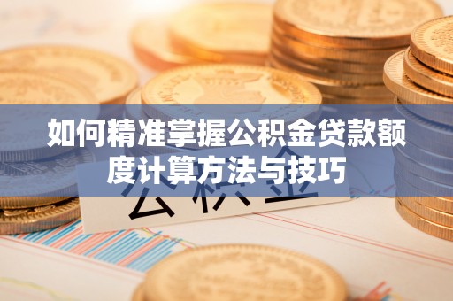 宣州如何精准掌握公积金贷款额度计算方法与技巧