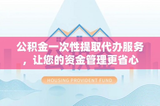 宣州公积金一次性提取代办服务，让您的资金管理更省心
