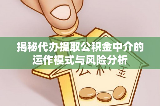 宣州揭秘代办提取公积金中介的运作模式与风险分析