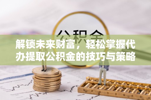 宣州解锁未来财富，轻松掌握代办提取公积金的技巧与策略
