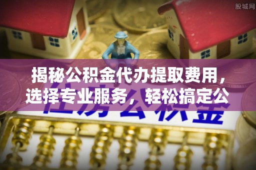 宣州揭秘公积金代办提取费用，选择专业服务，轻松搞定公积金提取