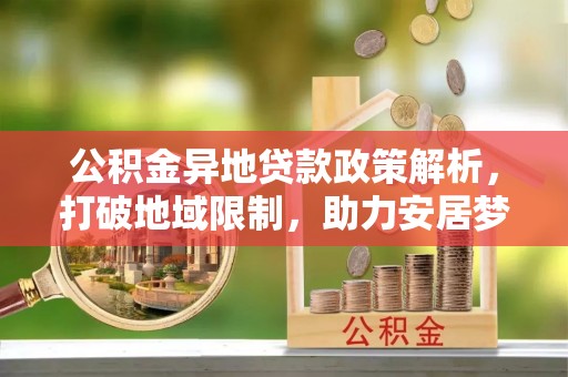 宣州公积金异地贷款政策解析，打破地域限制，助力安居梦想