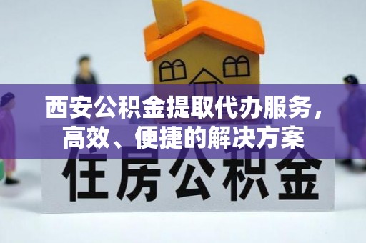 宣州西安公积金提取代办服务，高效、便捷的解决方案