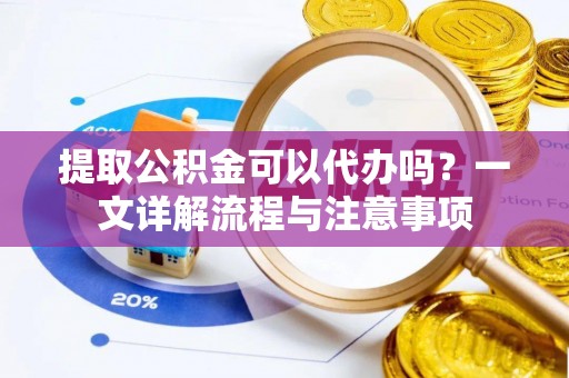 宣州提取公积金可以代办吗？一文详解流程与注意事项