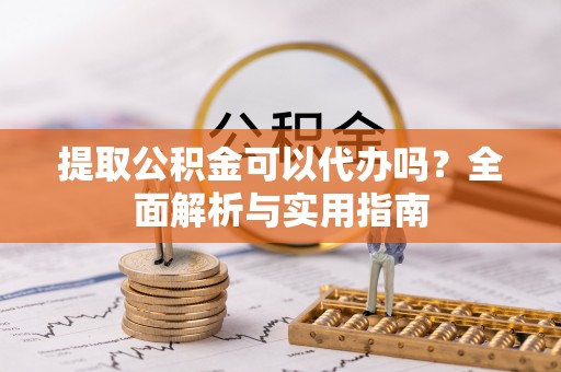 宣州提取公积金可以代办吗？全面解析与实用指南