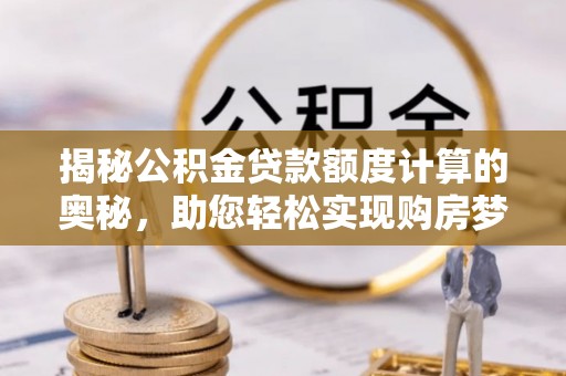宣州揭秘公积金贷款额度计算的奥秘，助您轻松实现购房梦想