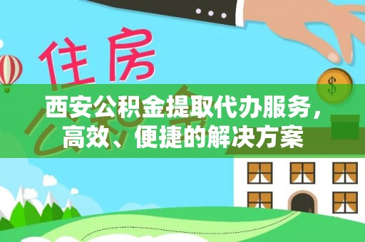 宣州西安公积金提取代办服务，高效、便捷的解决方案