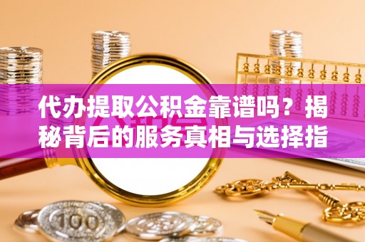宣州代办提取公积金靠谱吗？揭秘背后的服务真相与选择指南