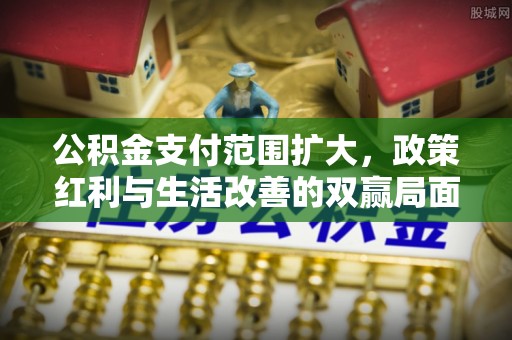宣州公积金支付范围扩大，政策红利与生活改善的双赢局面