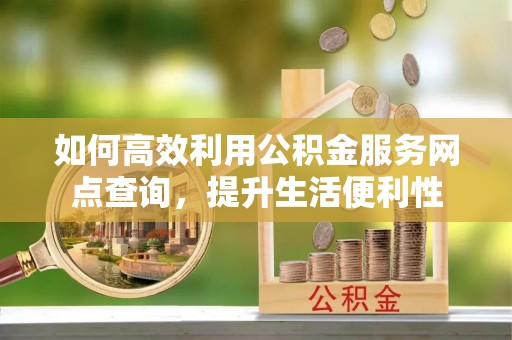 宣州如何高效利用公积金服务网点查询，提升生活便利性