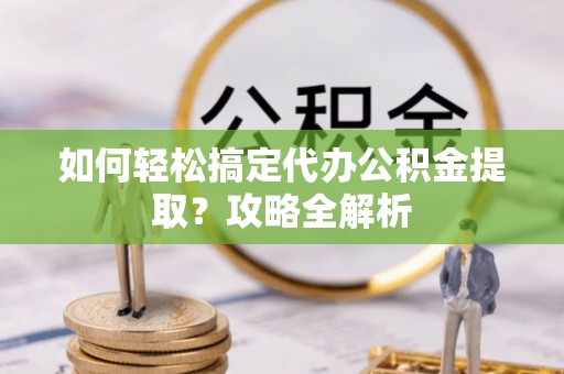 宣州如何轻松搞定代办公积金提取？攻略全解析