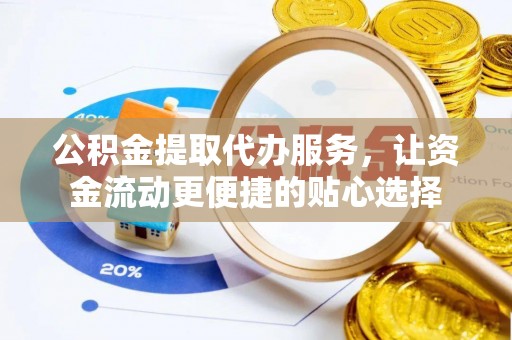 宣州公积金提取代办服务，让资金流动更便捷的贴心选择