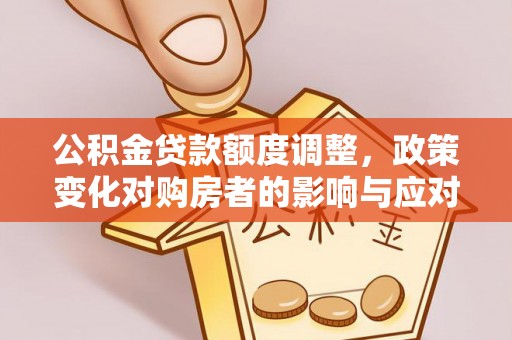 宣州公积金贷款额度调整，政策变化对购房者的影响与应对策略