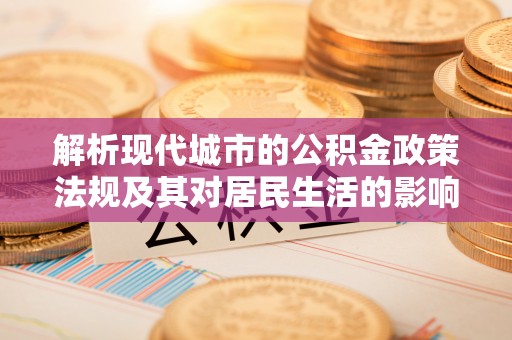 宣州解析现代城市的公积金政策法规及其对居民生活的影响