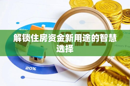 宣州解锁住房资金新用途的智慧选择
