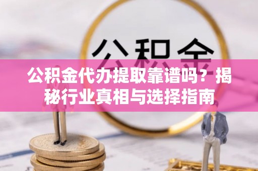 宣州公积金代办提取靠谱吗？揭秘行业真相与选择指南