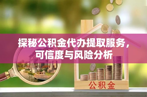 宣州探秘公积金代办提取服务，可信度与风险分析
