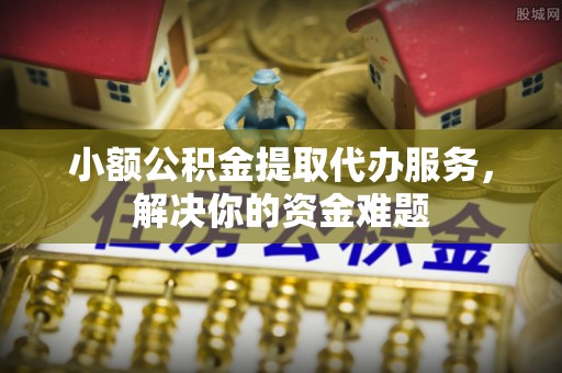 宣州小额公积金提取代办服务，解决你的资金难题
