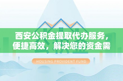 宣州西安公积金提取代办服务，便捷高效，解决您的资金需求