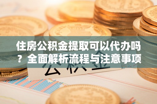 宣州住房公积金提取可以代办吗？全面解析流程与注意事项