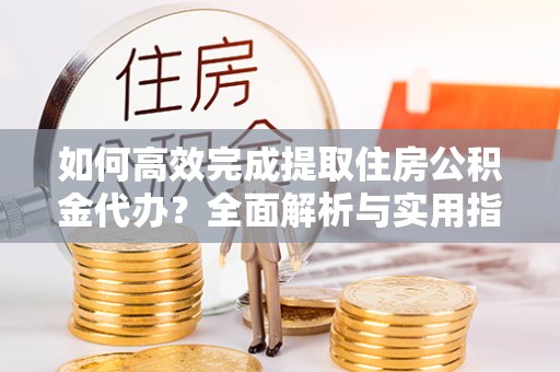 宣州如何高效完成提取住房公积金代办？全面解析与实用指南