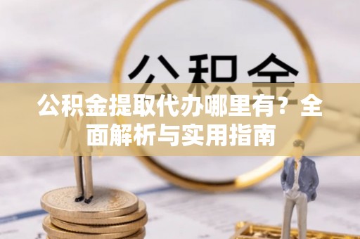宣州公积金提取代办哪里有？全面解析与实用指南