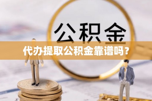 宣州代办提取公积金靠谱吗？