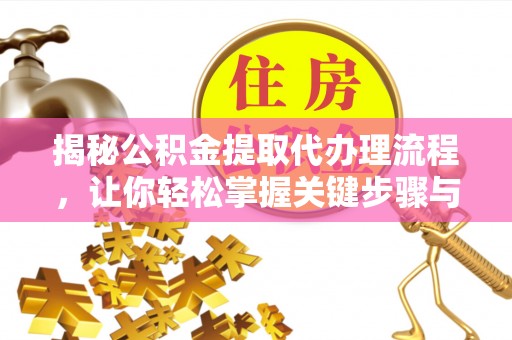 宣州揭秘公积金提取代办理流程，让你轻松掌握关键步骤与注意事项