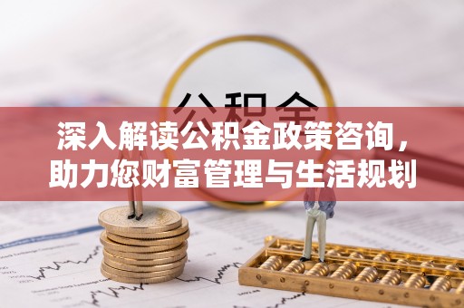 宣州深入解读公积金政策咨询，助力您财富管理与生活规划