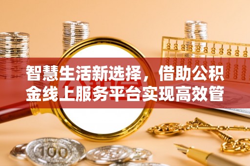 宣州智慧生活新选择，借助公积金线上服务平台实现高效管理