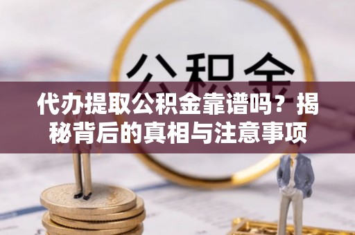 宣州代办提取公积金靠谱吗？揭秘背后的真相与注意事项