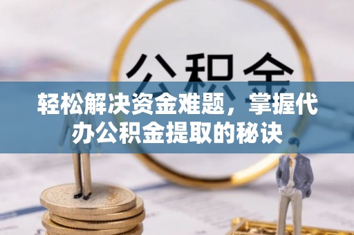 宣州轻松解决资金难题，掌握代办公积金提取的秘诀