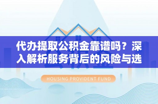 宣州代办提取公积金靠谱吗？深入解析服务背后的风险与选择