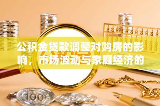 宣州公积金贷款调整对购房的影响，市场波动与家庭经济的新考量