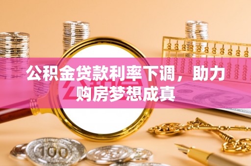 宣州公积金贷款利率下调，助力购房梦想成真