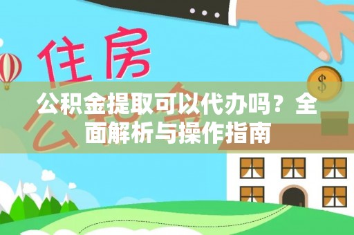 宣州公积金提取可以代办吗？全面解析与操作指南
