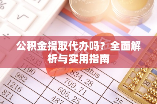 宣州公积金提取代办吗？全面解析与实用指南