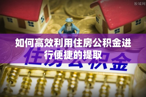 宣州如何高效利用住房公积金进行便捷的提取