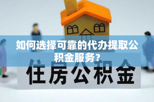 宣州如何选择可靠的代办提取公积金服务？
