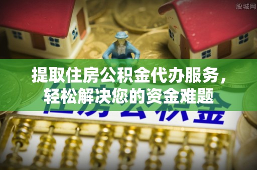 宣州提取住房公积金代办服务，轻松解决您的资金难题