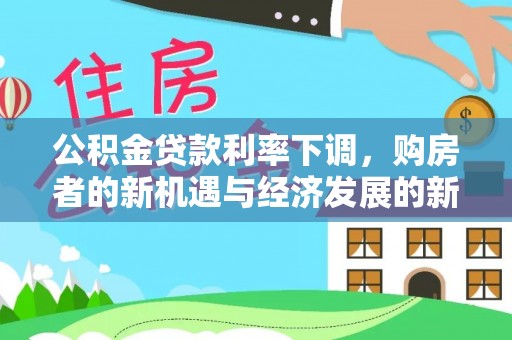 宣州公积金贷款利率下调，购房者的新机遇与经济发展的新动力