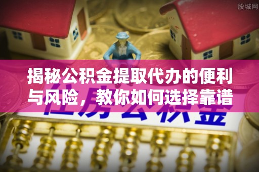 宣州揭秘公积金提取代办的便利与风险，教你如何选择靠谱服务