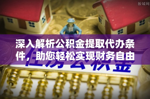 宣州深入解析公积金提取代办条件，助您轻松实现财务自由
