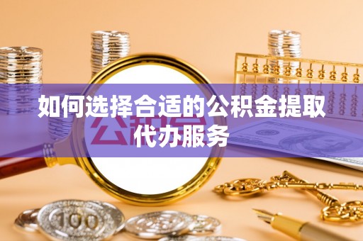 宣州如何选择合适的公积金提取代办服务