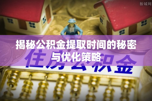 宣州揭秘公积金提取时间的秘密与优化策略